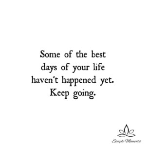Some of the Best Days of Your Life Haven&#8217;t Happened Yet: Keep Going